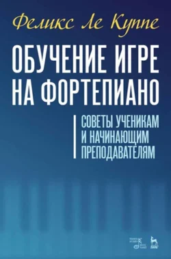 Обучение игре на фортепиано. Советы ученикам и начинающим преподавателям, Феликс Ле Куппе