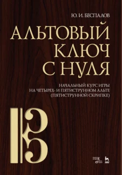 Альтовый ключ с нуля. Начальный курс игры на четырех- и пятиструнном альте (пятиструнной скрипке), Ю. Беспалов