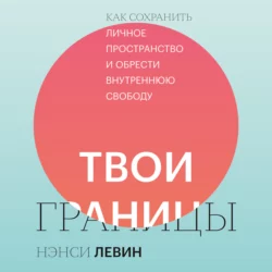 Твои границы. Как сохранить личное пространство и обрести внутреннюю свободу, Нэнси Левин