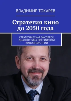 Стратегия кино до 2050 года. Стратегическая экспресс-диагностика российской киноиндустрии Владимир Токарев