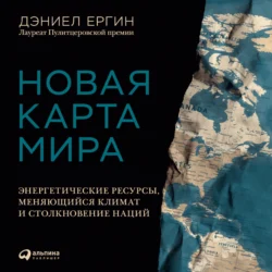 Новая карта мира. Энергетические ресурсы, меняющийся климат и столкновение наций, Дэниел Ергин