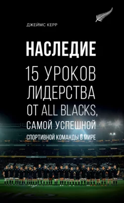 Наследие. 15 уроков лидерства от All Blacks  самой успешной спортивной команды в мире Джеймс Керр