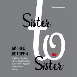 Sister to sister. Бизнес-истории от Ирины Хакамада, Ирины Эльдархановой, Дарьи Петра и других удивительных женщин, Татьяна Акимова