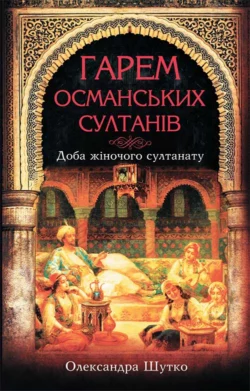 Гарем османських султанів. Доба «жіночого султанату», Олександра Шутко