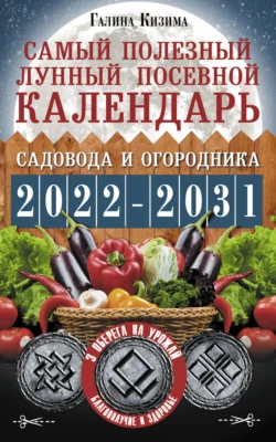 Самый полезный лунный посевной календарь садовода и огородника на 2022–2031 гг. С древними оберегами на урожай, защиту дома и здоровье, Галина Кизима