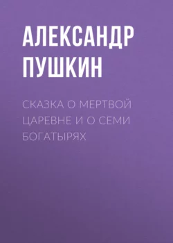 Сказка о мертвой царевне и о семи богатырях, Александр Пушкин