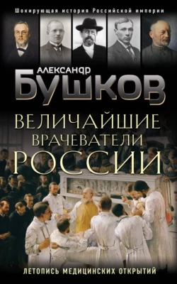 Величайшие врачеватели России. Летопись исторических медицинских открытий, Александр Бушков