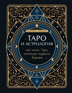 Таро и астрология. Как читать Таро, используя мудрость Зодиака, Коррина Кеннер