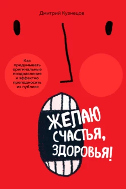 Желаю счастья, здоровья! Как придумывать оригинальные поздравления и эффектно преподносить их на публике, Дмитрий Кузнецов