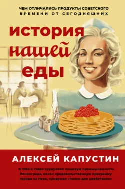 История нашей еды. Чем отличались продукты советского времени от сегодняшних, Алексей Капустин