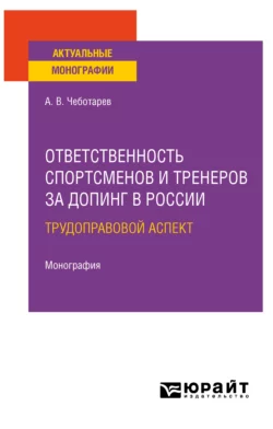 Ответственность спортсменов и тренеров за допинг в России: трудоправовой аспект. Монография, Александр Чеботарев