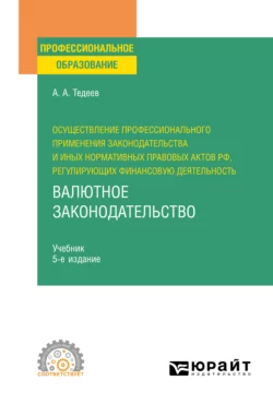 Осуществление профессионального применения законодательства и иных нормативных правовых актов РФ, регулирующих финансовую деятельность. Валютное законодательство 5-е изд., пер. и доп. Учебник для СПО, Астамур Тедеев