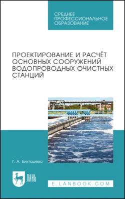 Проектирование и расчёт основных сооружений водопроводных очистных станций. Учебное пособие для СПО, Галина Бикташева