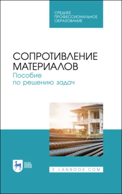 Сопротивление материалов. Пособие по решению задач. Учебное пособие для СПО, И. Миролюбов