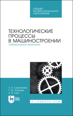 Технологические процессы в машиностроении. Лабораторный практикум. Учебное пособие для СПО, Лариса Самойлова