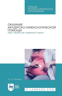 Оказание акушерско-гинекологической помощи. Курс лекций для студентов III курса. Учебное пособие для СПО, А. Котуков