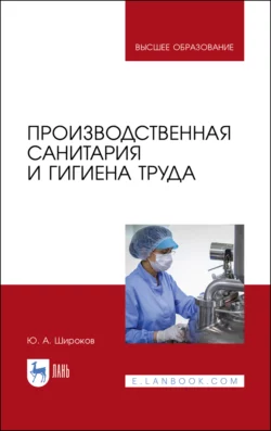 Производственная санитария и гигиена труда. Учебник для вузов, Юрий Широков