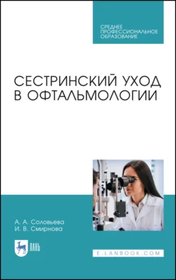 Сестринский уход в офтальмологии. Учебник для СПО, А. Соловьева