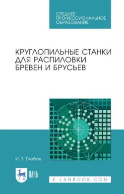 Круглопильные станки для распиловки бревен и брусьев. Учебное пособие для СПО, Иван Глебов