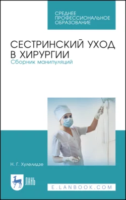 Сестринский уход в хирургии. Сборник манипуляций. Учебное пособие для СПО, Нуну Хулелидзе