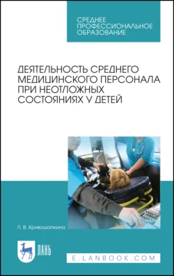 Деятельность среднего медицинского персонала при неотложных состояниях у детей. Учебно-методическое пособие для СПО, Л. Кривошапкина