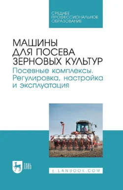 Машины для посева зерновых культур. Посевные комплексы. Регулировка, настройка и эксплуатация. Учебное пособие для СПО, Булат Зиганшин