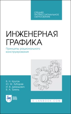 Инженерная графика. Принципы рационального конструирования. Учебное пособие для СПО, Юрий Зубарев