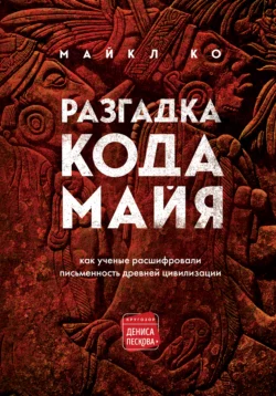 Разгадка кода майя: как ученые расшифровали письменность древней цивилизации, Майкл Ко