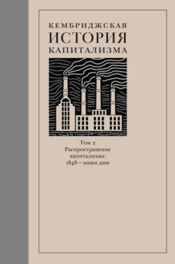 Кембриджская история капитализма. Том 2. Распространение капитализма: 1848 – наши дни Коллектив авторов