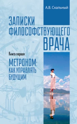 Записки философствующего врача. Книга первая. Метроном: как управлять будущим, Анатолий Скальный