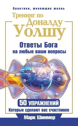 Тренинг по Доналду Уолшу. Ответы Бога на любые ваши вопросы. 50 упражнений, которые сделают вас счастливее, Марк Шиммер