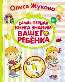 Самая первая книга знаний вашего ребенка. От 6 месяцев до 3 лет, Олеся Жукова