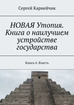 НОВАЯ Утопия. Книга о наилучшем устройстве государства. Книга 4. Власть, Сергей Карнейчик