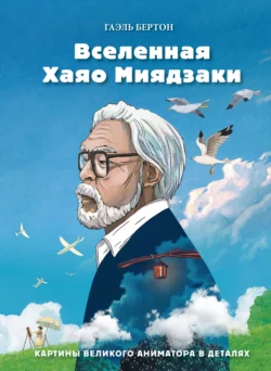 Вселенная Хаяо Миядзаки. Картины великого аниматора в деталях, Гаэль Бертон