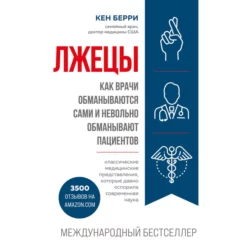 Лжецы. Как врачи обманываются сами и невольно обманывают пациентов, Кен Берри