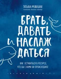 Брать, давать и наслаждаться. Как оставаться в ресурсе, что бы с вами ни происходило, Татьяна Мужицкая