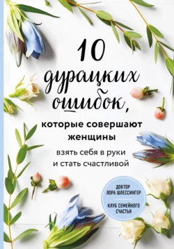 10 дурацких ошибок, которые совершают женщины. Взять себя в руки и стать счастливой, Лора Шлессингер