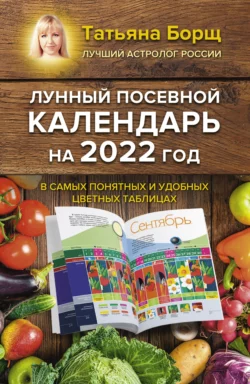 Лунный посевной календарь на 2022 год в самых понятных и удобных цветных таблицах, Татьяна Борщ