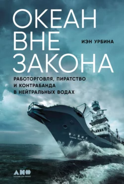 Океан вне закона. Работорговля, пиратство и контрабанда в нейтральных водах, Иэн Урбина