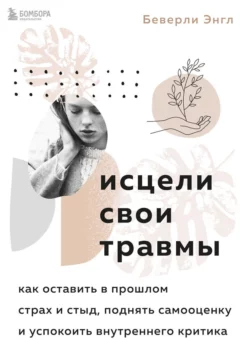 Исцели свои травмы. Как оставить в прошлом страх и стыд, поднять самооценку и успокоить внутреннего критика, Беверли Энгл