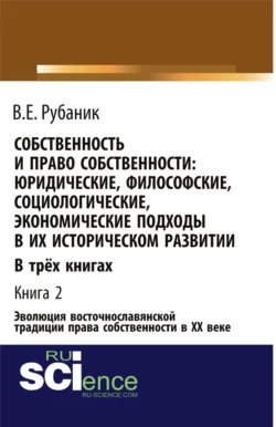 Собственность и право собственности: юридические, философские, социологические, экономические подходы в их историческом развитии. В трёх книгах. Книга 2. Эволюция восточнославянской традиции права собственности в ХХ веке. (Бакалавриат, Магистратура). Монография., Владимир Рубаник