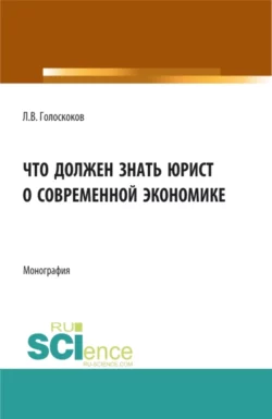 Что должен знать юрист о современной экономике. (Аспирантура, Бакалавриат, Магистратура). Монография., Леонид Голоскоков