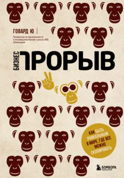 Бизнес-прорыв. Как быть уникальным в мире, где все можно скопировать, Говард Ю