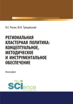 Региональная кластерная политика: концептуальное, методическое и инструментальное обеспечение. (Аспирантура, Бакалавриат, Магистратура). Монография., Игорь Рисин