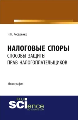 Налоговые споры: способы защиты прав налогоплательщиков. (Аспирантура, Бакалавриат, Магистратура). Монография., Николай Косаренко