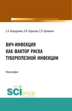 ВИЧ-инфекция как фактор риска туберкулезной инфекции. (Аспирантура, Бакалавриат, Специалитет). Монография., Елена Бородулина