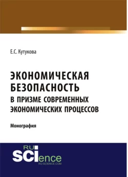 Экономическая безопасность в призме современных экономических процессов. (Аспирантура, Бакалавриат). Монография., Елена Кутукова