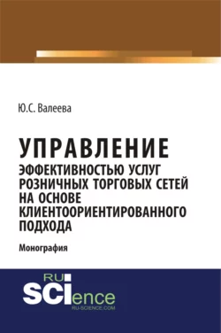 Управление эффективностью услуг розничных торговых сетей на основе клиентоориентированного подхода. (Аспирантура  Бакалавриат  Магистратура  Специалитет). Монография. Юлия Валеева