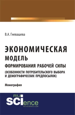 Экономическая модель формирования рабочей силы (особенности потребительского выбора и демографических предпосылок). (Аспирантура, Бакалавриат). Монография., Вера Гневашева