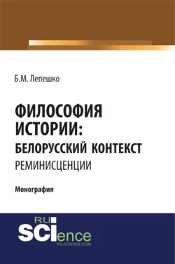 Философия истории: белорусский контекст. Реминисценции. (Аспирантура, Бакалавриат, Магистратура, Специалитет). Монография., Борис Лепешко